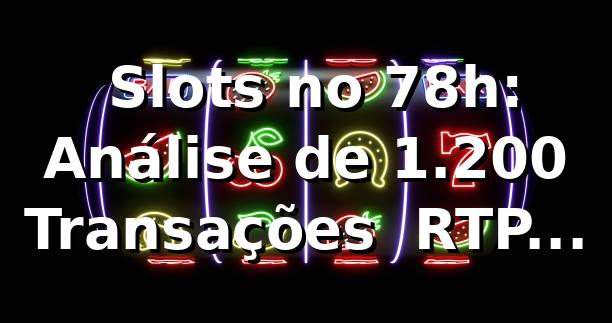 📊 Slots no 78h: Análise de 1.200 Transações — RTP, Saques e Performance